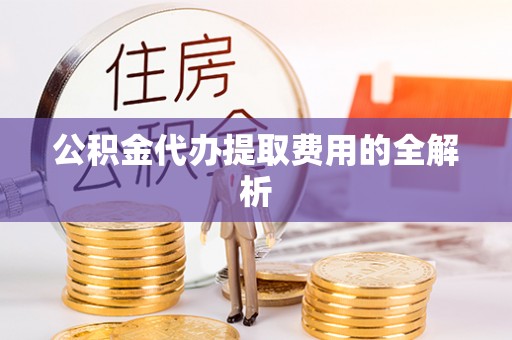 江陵公积金代办提取费用的全解析