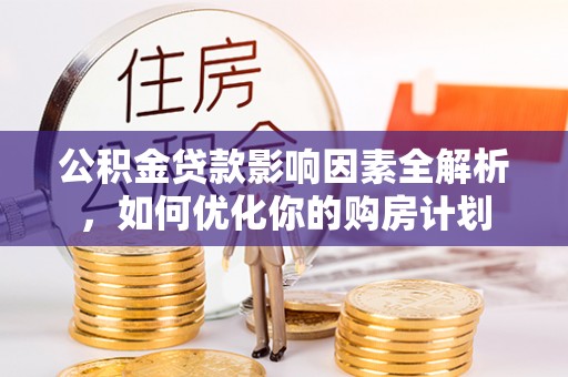 江陵公积金贷款影响因素全解析，如何优化你的购房计划