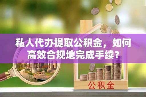 江陵私人代办提取公积金，如何高效合规地完成手续？