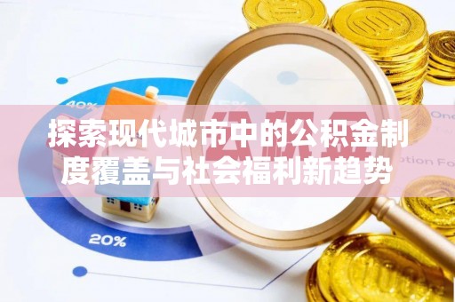江陵探索现代城市中的公积金制度覆盖与社会福利新趋势