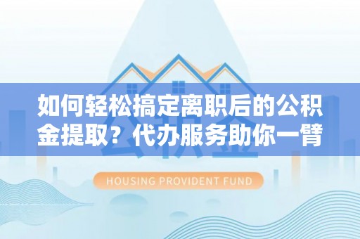 江陵如何轻松搞定离职后的公积金提取？代办服务助你一臂之力