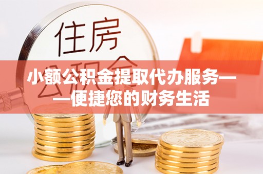 江陵小额公积金提取代办服务——便捷您的财务生活