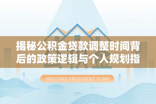 江陵揭秘公积金贷款调整时间背后的政策逻辑与个人规划指南