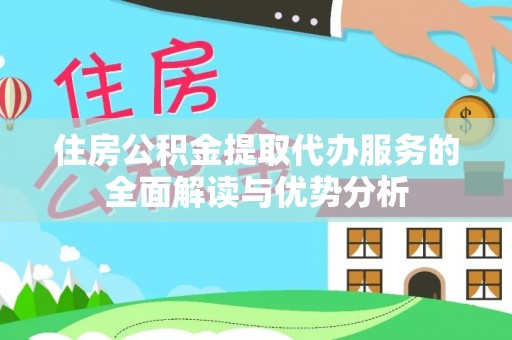 江陵住房公积金提取代办服务的全面解读与优势分析