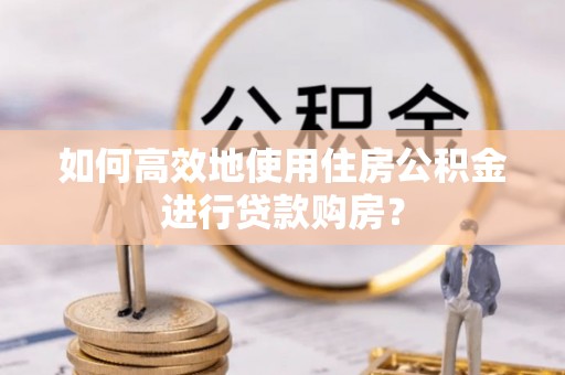 江陵如何高效地使用住房公积金进行贷款购房？