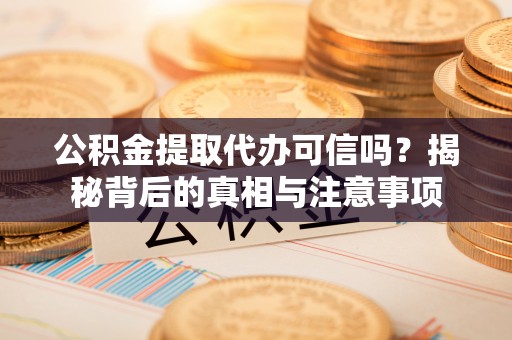 江陵公积金提取代办可信吗？揭秘背后的真相与注意事项