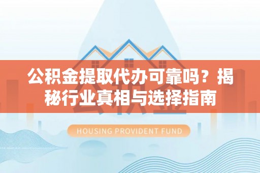 江陵公积金提取代办可靠吗？揭秘行业真相与选择指南