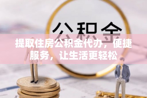 江陵提取住房公积金代办，便捷服务，让生活更轻松