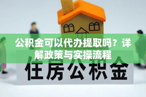 江陵公积金可以代办提取吗？详解政策与实操流程