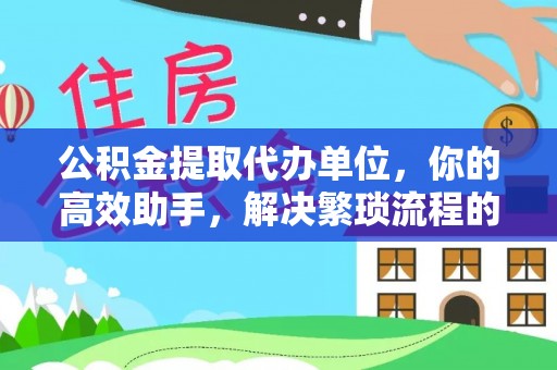 江陵公积金提取代办单位，你的高效助手，解决繁琐流程的不二之选