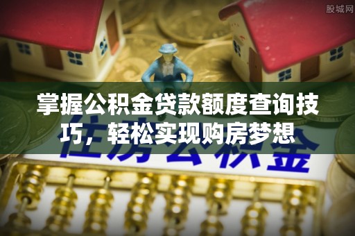 江陵掌握公积金贷款额度查询技巧，轻松实现购房梦想
