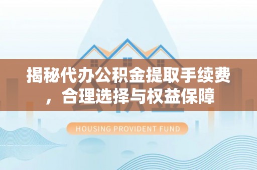 江陵揭秘代办公积金提取手续费，合理选择与权益保障