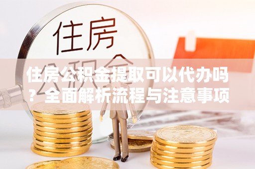 江陵住房公积金提取可以代办吗？全面解析流程与注意事项