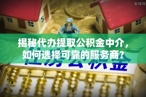 江陵揭秘代办提取公积金中介，如何选择可靠的服务商？