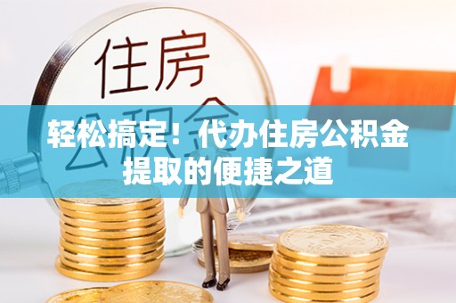 江陵轻松搞定！代办住房公积金提取的便捷之道