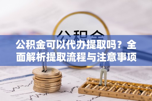 江陵公积金可以代办提取吗？全面解析提取流程与注意事项